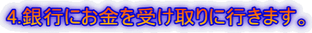 4.��s�ɂ������󂯎��ɍs���܂��B