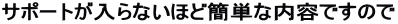 �T�|�[�g������Ȃ��قǊȒP�ȓ��e�ł��̂� 