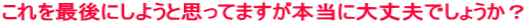 ������Ō�ɂ��悤�Ǝv���Ă܂����{���ɑ��v�ł��傤���H
